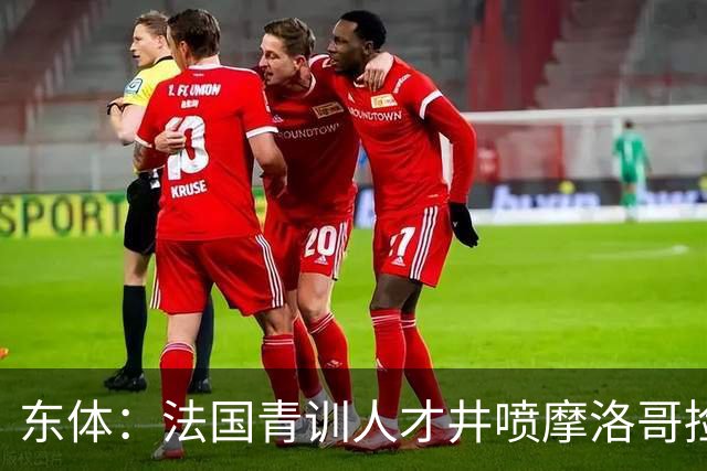 东体：法国青训人才井喷摩洛哥捡便宜，争取布阿迪时展现极大诚意