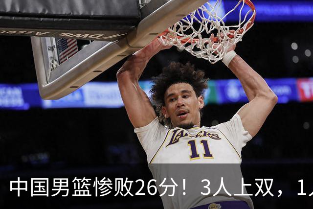 中国男篮惨败26分！3人上双，1人正负值-36堪称灾难级，体能太差