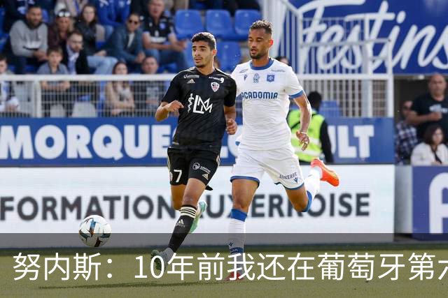 努内斯：10年前我还在葡萄牙第六级别联赛，如今与C罗共事很荣幸