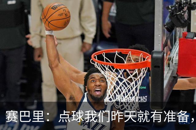 赛巴里：点球我们昨天就有准备，所以我早就知道自己要怎么踢了