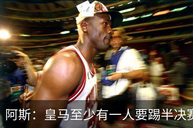 阿斯：皇马至少有一人要踢半决赛，新赛季首轮对皇社确定将推迟