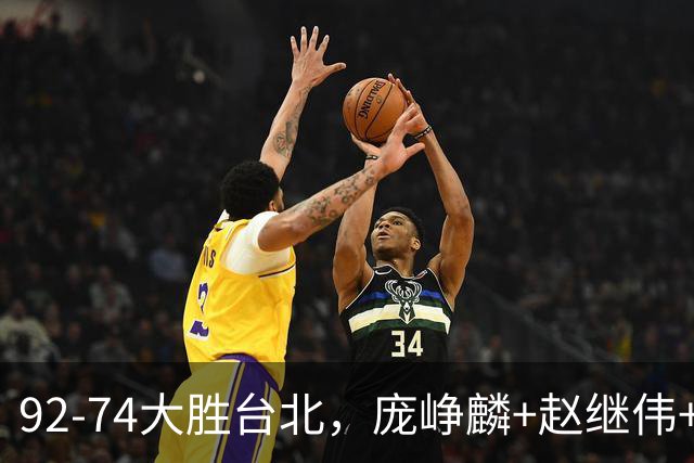 92-74大胜台北，庞峥麟+赵继伟+胡金秋三核亮眼，杨瀚森仅10+5