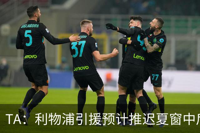TA：利物浦引援预计推迟夏窗中后期 努涅斯和萨拉赫都不可能回归